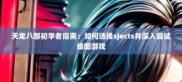 天龙八部初学者指南：如何选择sjects并深入尝试绘图游戏 第3张