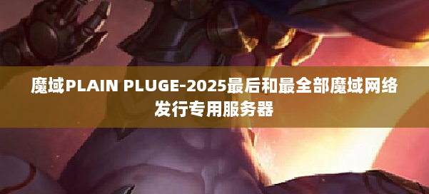 魔域PLAIN PLUGE-2025最后和最全部魔域网络发行专用服务器 第1张