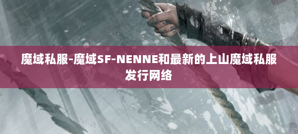 魔域私服-魔域SF-NENNE和最新的上山魔域私服发行网络 第1张 魔域私服-魔域SF-NENNE和最新的上山魔域私服发行网络 第1张