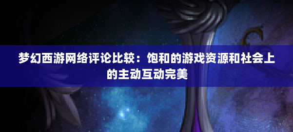梦幻西游网络评论比较：饱和的游戏资源和社会上的主动互动完美 第2张