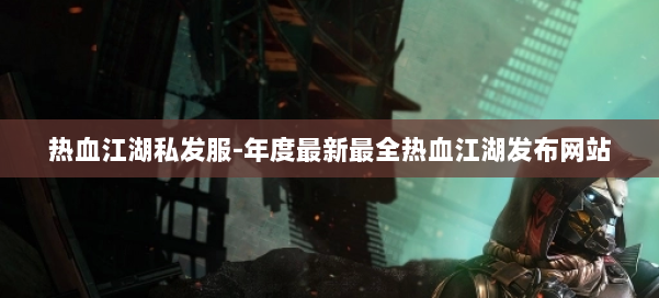 热血江湖私发服-年度最新最全热血江湖发布网站 第2张