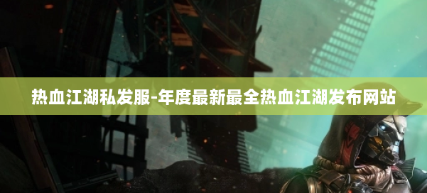 热血江湖私发服-年度最新最全热血江湖发布网站 第1张