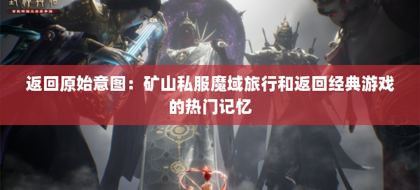 返回原始意图：矿山私服魔域旅行和返回经典游戏的热门记忆 第1张