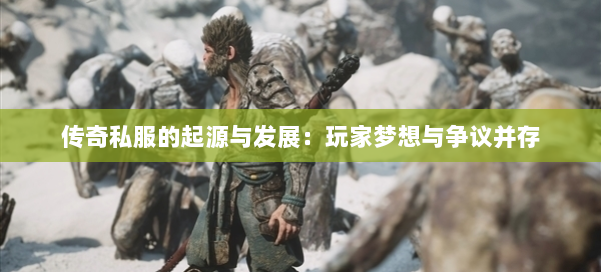 传奇私服的起源与发展：玩家梦想与争议并存