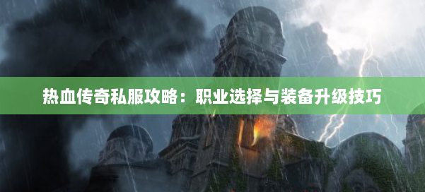 热血传奇私服攻略：职业选择与装备升级技巧