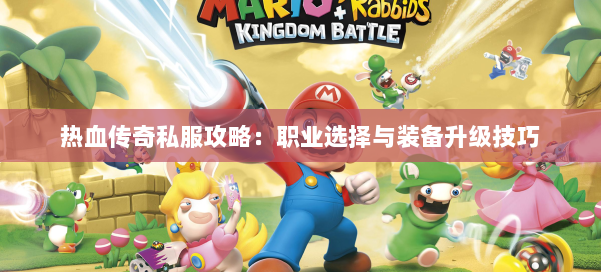 热血传奇私服攻略：职业选择与装备升级技巧