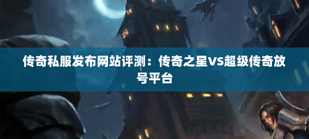 传奇私服发布网站评测:传奇之星VS超级传奇放号平台