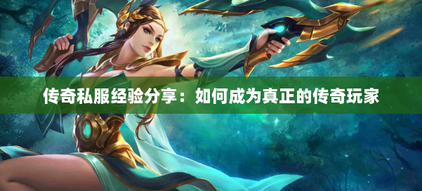 传奇私服经验分享：如何成为真正的传奇玩家