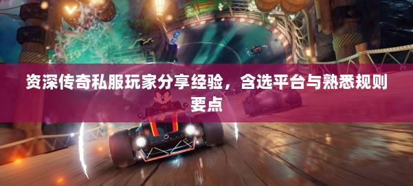 资深传奇私服玩家分享经验，含选平台与熟悉规则要点