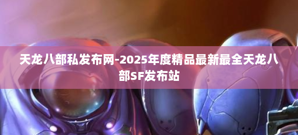 天龙八部私发布网-2025年度精品最新最全天龙八部SF发布站 第3张 天龙八部私发布网-2025年度精品最新最全天龙八部SF发布站 第3张
