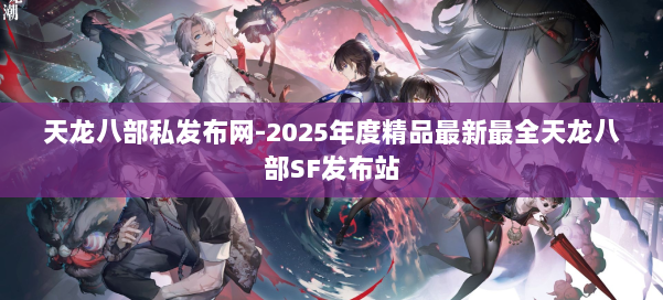 天龙八部私发布网-2025年度精品最新最全天龙八部SF发布站 第1张 天龙八部私发布网-2025年度精品最新最全天龙八部SF发布站 第1张