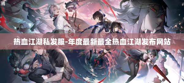 热血江湖私发服-年度最新最全热血江湖发布网站 第1张