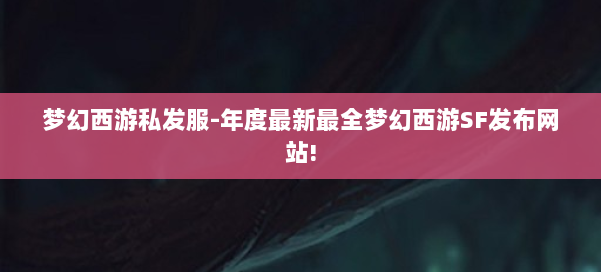 梦幻西游私发服-年度最新最全梦幻西游SF发布网站! 第1张 梦幻西游私发服-年度最新最全梦幻西游SF发布网站! 第1张