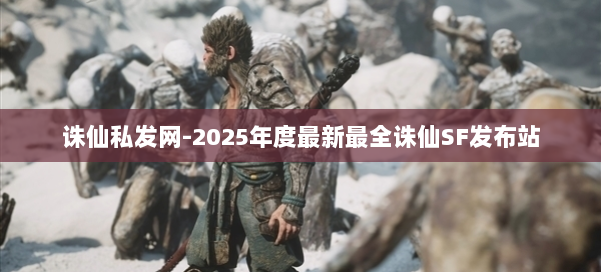诛仙私发网-2025年度最新最全诛仙SF发布站 第1张