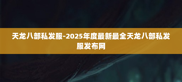 天龙八部私发服-2025年度最新最全天龙八部私发服发布网 第1张 天龙八部私发服-2025年度最新最全天龙八部私发服发布网 第1张