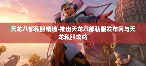 天龙八部公益私服精选-推出天龙八部公益私服发布网与天龙私服攻略 第2张