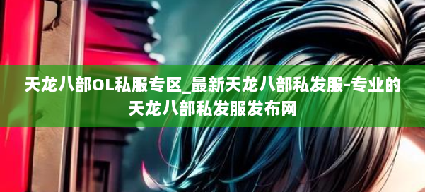 天龙八部OL私服专区_最新天龙八部私发服-专业的天龙八部私发服发布网 第1张