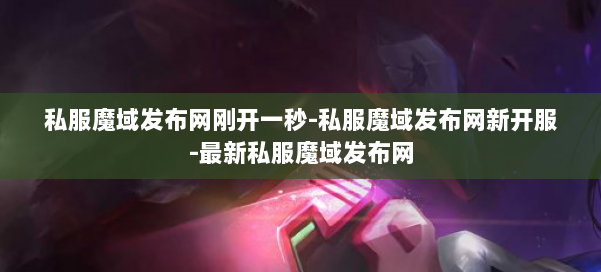 私服魔域发布网刚开一秒-私服魔域发布网新开服-最新私服魔域发布网 第2张