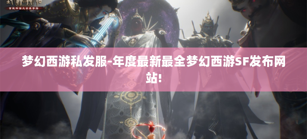 梦幻西游私发服-年度最新最全梦幻西游SF发布网站! 第1张