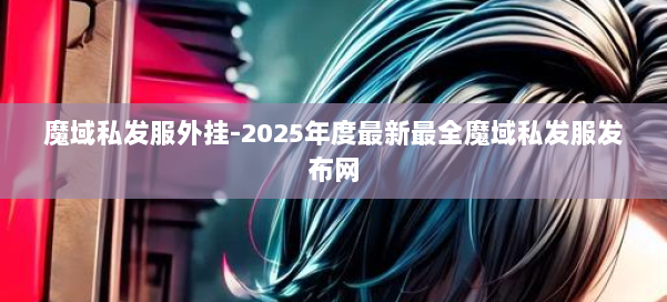 魔域私发服外挂-2025年度最新最全魔域私发服发布网 第1张