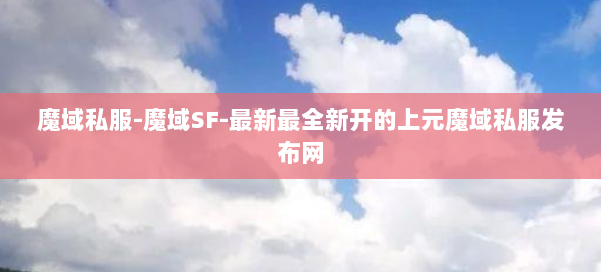 魔域私服-魔域SF-最新最全新开的上元魔域私服发布网 第1张 魔域私服-魔域SF-最新最全新开的上元魔域私服发布网 第1张