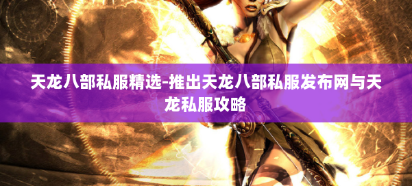 天龙八部公益私服精选-推出天龙八部公益私服发布网与天龙私服攻略 第2张