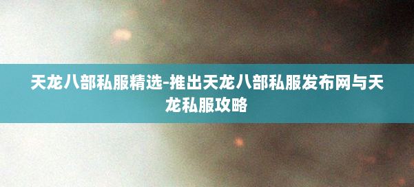 天龙八部公益私服精选-推出天龙八部公益私服发布网与天龙私服攻略 第1张
