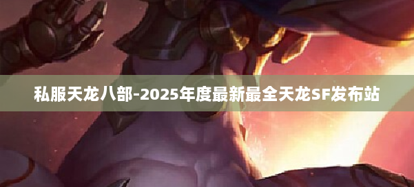 私服天龙八部-2025年度最新最全天龙SF发布站