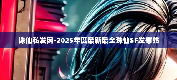 诛仙私发网-2025年度最新最全诛仙SF发布站 第3张 诛仙私发网-2025年度最新最全诛仙SF发布站 第3张