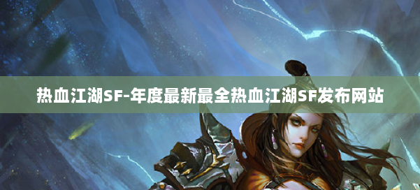 热血江湖SF-年度最新最全热血江湖SF发布网站 第2张