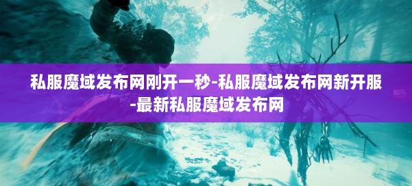 私服魔域发布网刚开一秒-私服魔域发布网新开服-最新私服魔域发布网 第2张 私服魔域发布网刚开一秒-私服魔域发布网新开服-最新私服魔域发布网 第2张