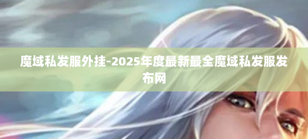 魔域私发服外挂-2025年度最新最全魔域私发服发布网 第2张