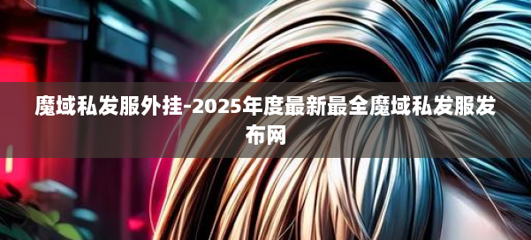 魔域私发服外挂-2025年度最新最全魔域私发服发布网 第1张