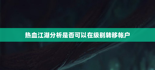 热血江湖分析是否可以在级别转移帐户 第1张 热血江湖分析是否可以在级别转移帐户 第1张