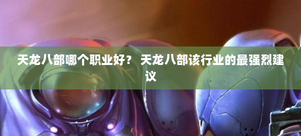 天龙八部哪个职业好？ 天龙八部该行业的最强烈建议 第3张