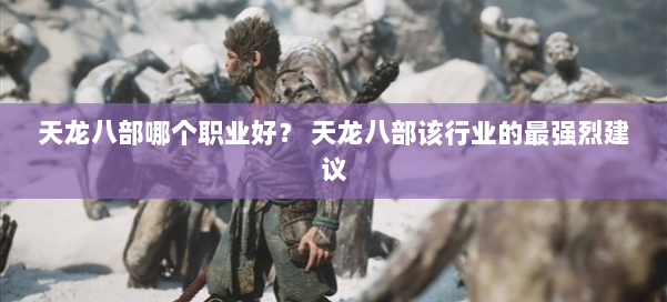 天龙八部哪个职业好？ 天龙八部该行业的最强烈建议 第1张