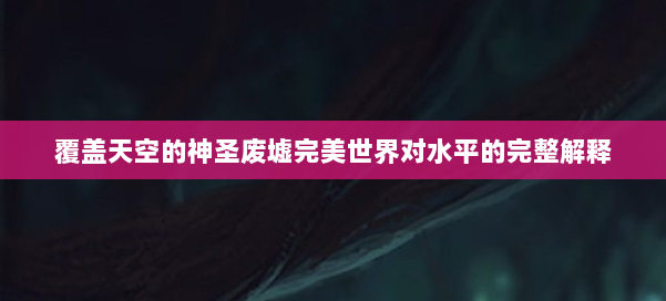 覆盖天空的神圣废墟完美世界对水平的完整解释 第2张