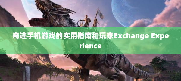 奇迹手机游戏的实用指南和玩家Exchange Experience 第1张 奇迹手机游戏的实用指南和玩家Exchange Experience 第1张