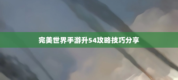 完美世界手游升54攻略技巧分享 第3张