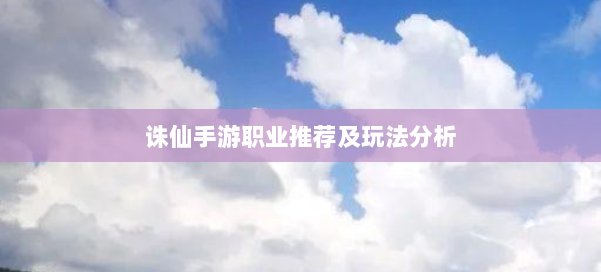 诛仙手游职业推荐及玩法分析 第2张 诛仙手游职业推荐及玩法分析 第2张