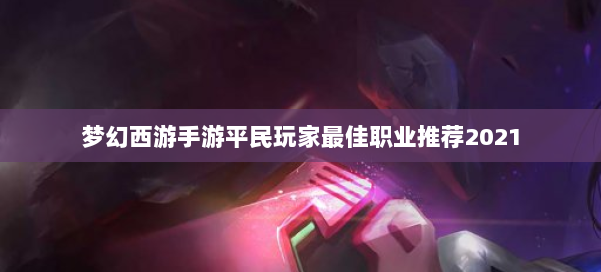 梦幻西游手游平民玩家最佳职业推荐2021 第3张 梦幻西游手游平民玩家最佳职业推荐2021 第3张