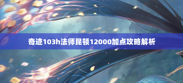 奇迹103h法师昆顿12000加点攻略解析 第3张