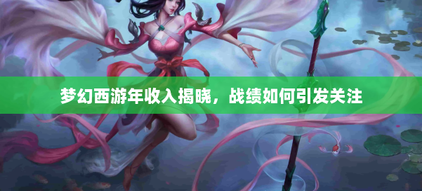 梦幻西游年收入揭晓，战绩如何引发关注 第2张