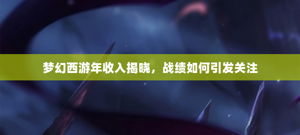 梦幻西游年收入揭晓，战绩如何引发关注 第1张