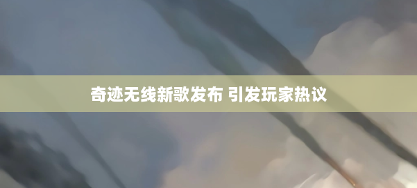奇迹无线新歌发布 引发玩家热议 第2张