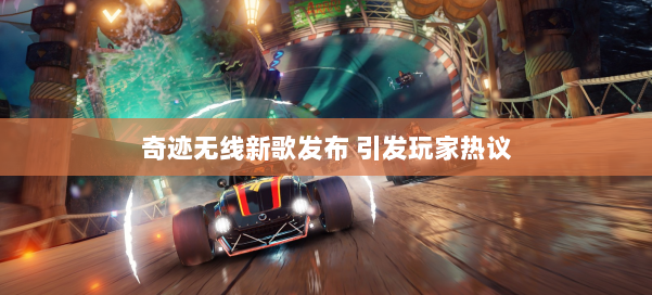 奇迹无线新歌发布 引发玩家热议 第1张