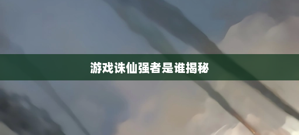 游戏诛仙强者是谁揭秘 第1张