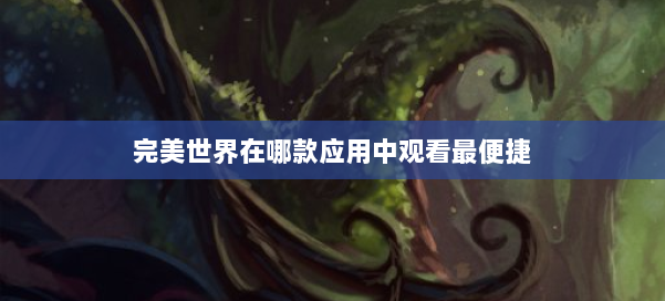完美世界在哪款应用中观看最便捷 第2张 完美世界在哪款应用中观看最便捷 第2张
