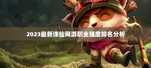 2023最新诛仙网游职业强度排名分析 第1张