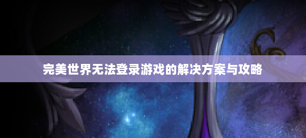 完美世界无法登录游戏的解决方案与攻略 第1张 完美世界无法登录游戏的解决方案与攻略 第1张